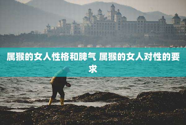 属猴的女人性格和脾气 属猴的女人对性的要求