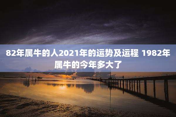 82年属牛的人2021年的运势及运程 1982年属牛的今年多大了