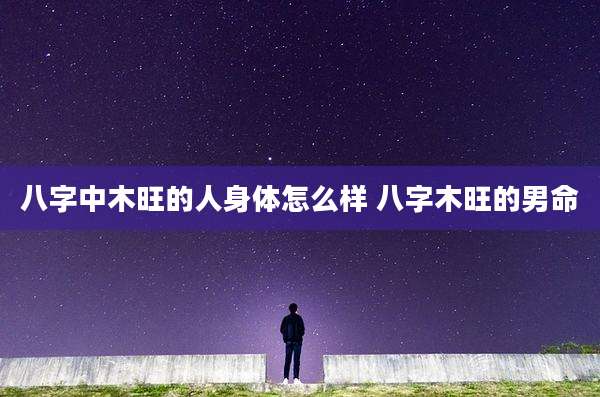 八字中木旺的人身体怎么样 八字木旺的男命