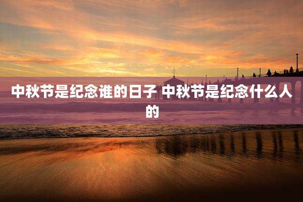 中秋节是纪念谁的日子 中秋节是纪念什么人的