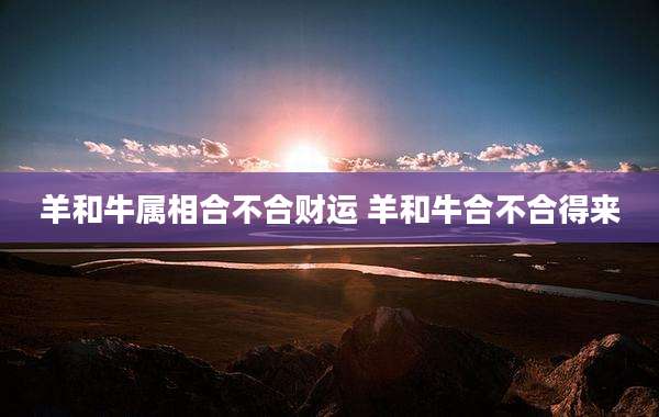 羊和牛属相合不合财运 羊和牛合不合得来