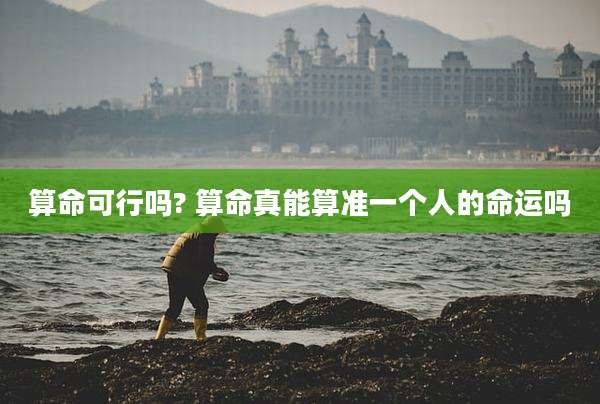 算命可行吗? 算命真能算准一个人的命运吗