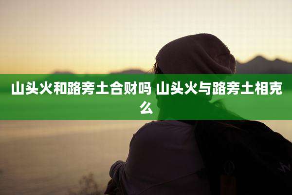山头火和路旁土合财吗 山头火与路旁土相克么
