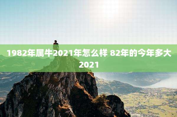 1982年属牛2021年怎么样 82年的今年多大2021
