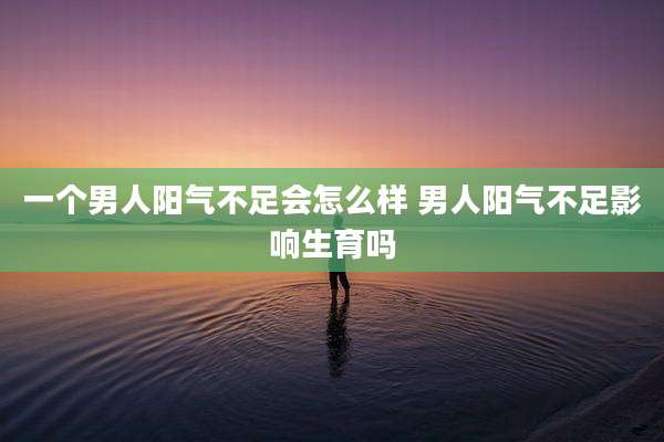 一个男人阳气不足会怎么样 男人阳气不足影响生育吗