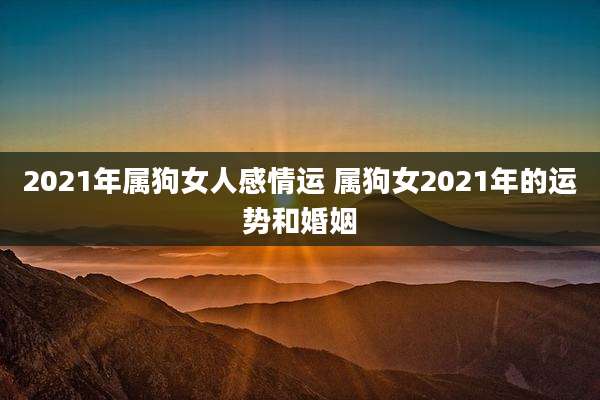 2021年属狗女人感情运 属狗女2021年的运势和婚姻