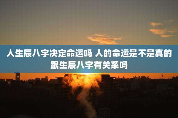 人生辰八字决定命运吗 人的命运是不是真的跟生辰八字有关系吗