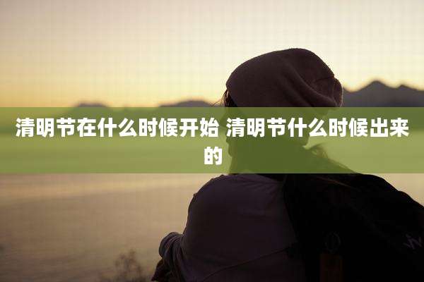 清明节在什么时候开始 清明节什么时候出来的