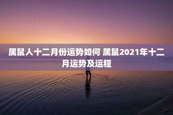 属鼠人十二月份运势如何 属鼠2021年十二月运势及运程