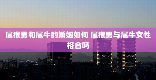 属猴男和属牛的婚姻如何 属猴男与属牛女性格合吗