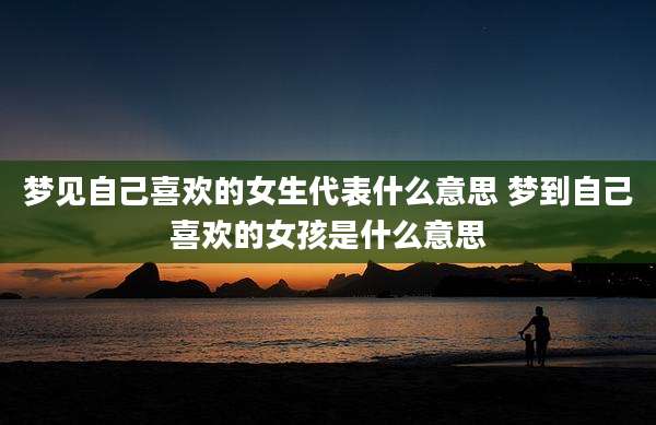 梦见自己喜欢的女生代表什么意思 梦到自己喜欢的女孩是什么意思