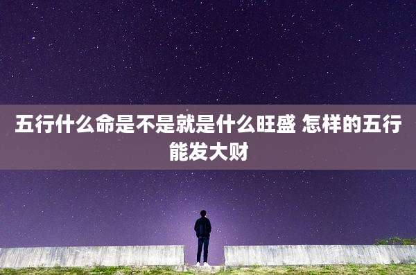 五行什么命是不是就是什么旺盛 怎样的五行能发大财