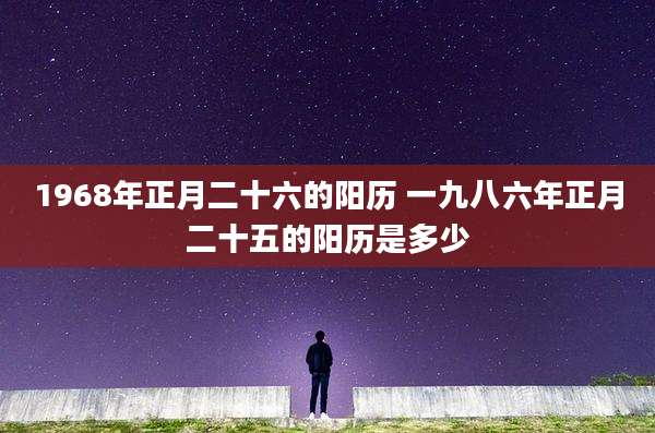 1968年正月二十六的阳历 一九八六年正月二十五的阳历是多少
