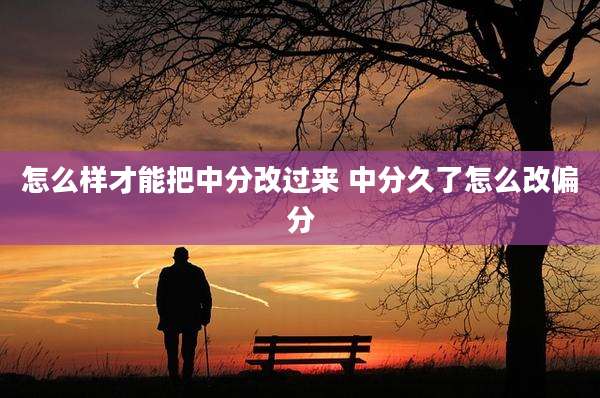 怎么样才能把中分改过来 中分久了怎么改偏分
