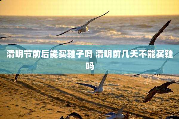 清明节前后能买鞋子吗 清明前几天不能买鞋吗