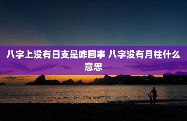 八字上没有日支是咋回事 八字没有月柱什么意思