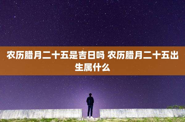 农历腊月二十五是吉日吗 农历腊月二十五出生属什么
