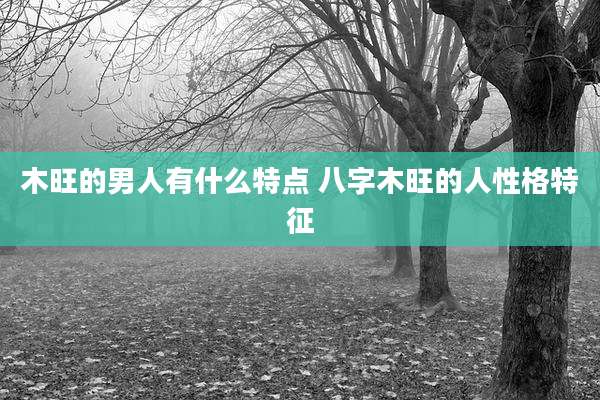 木旺的男人有什么特点 八字木旺的人性格特征