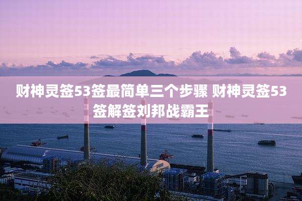 财神灵签53签最简单三个步骤 财神灵签53签解签刘邦战霸王