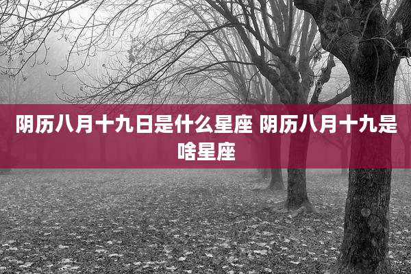 阴历八月十九日是什么星座 阴历八月十九是啥星座