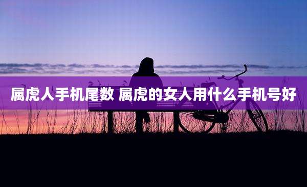属虎人手机尾数 属虎的女人用什么手机号好