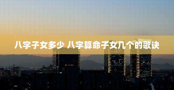 八字子女多少 八字算命子女几个的歌诀