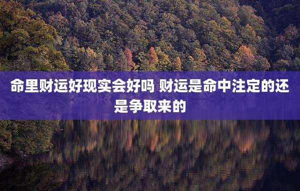 命里财运好现实会好吗 财运是命中注定的还是争取来的