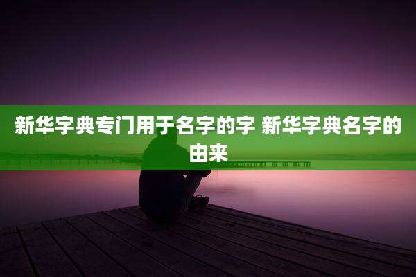 新华字典专门用于名字的字 新华字典名字的由来