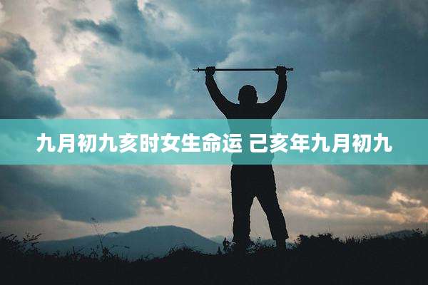 九月初九亥时女生命运 己亥年九月初九