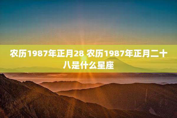 农历1987年正月28 农历1987年正月二十八是什么星座