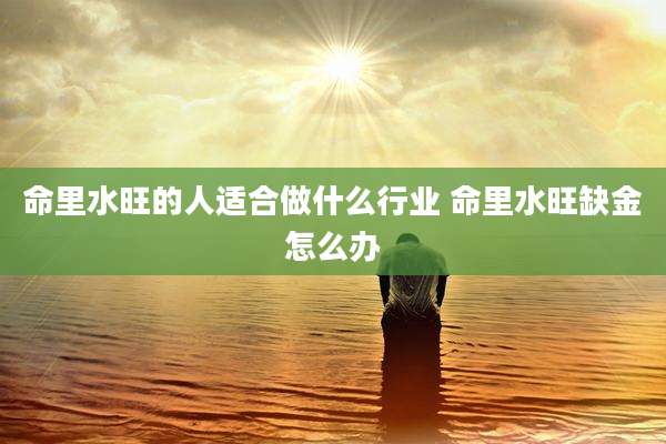 命里水旺的人适合做什么行业 命里水旺缺金怎么办