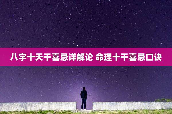 八字十天干喜忌详解论 命理十干喜忌口诀