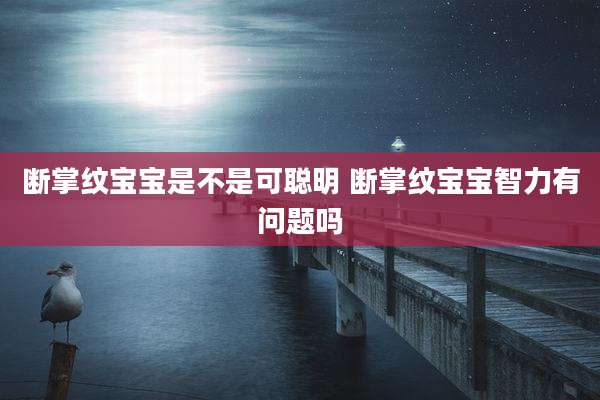 断掌纹宝宝是不是可聪明 断掌纹宝宝智力有问题吗