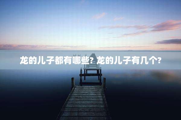 龙的儿子都有哪些? 龙的儿子有几个?