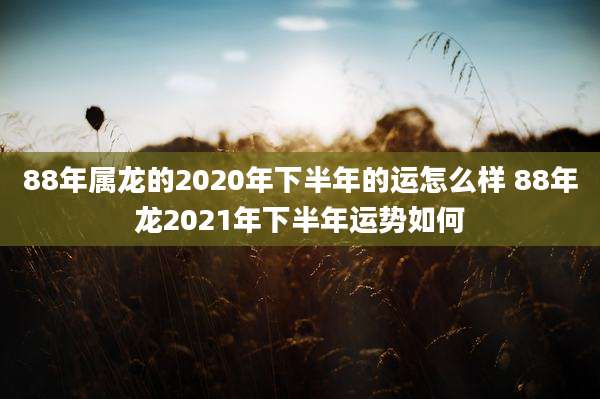 88年属龙的2020年下半年的运怎么样 88年龙2021年下半年运势如何