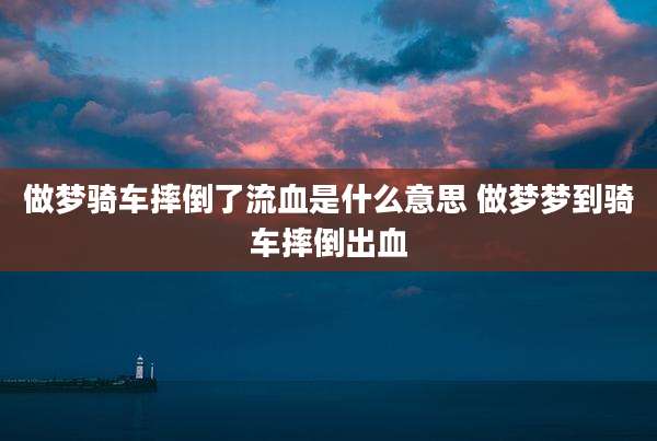 做梦骑车摔倒了流血是什么意思 做梦梦到骑车摔倒出血
