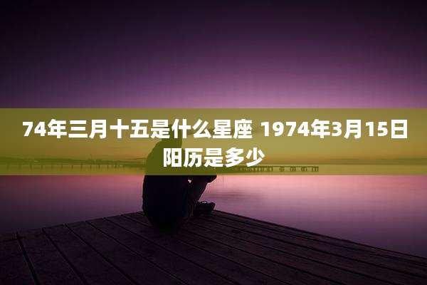 74年三月十五是什么星座 1974年3月15日阳历是多少
