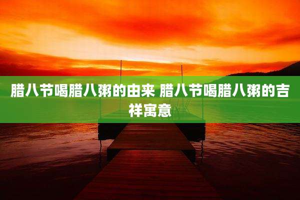 腊八节喝腊八粥的由来 腊八节喝腊八粥的吉祥寓意