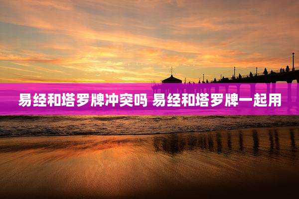 易经和塔罗牌冲突吗 易经和塔罗牌一起用