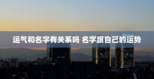 运气和名字有关系吗 名字跟自己的运势