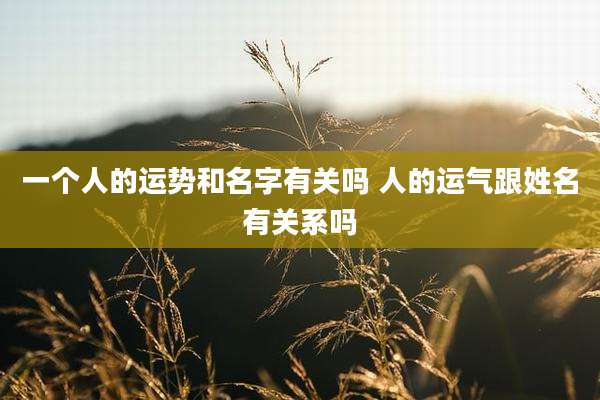 一个人的运势和名字有关吗 人的运气跟姓名有关系吗