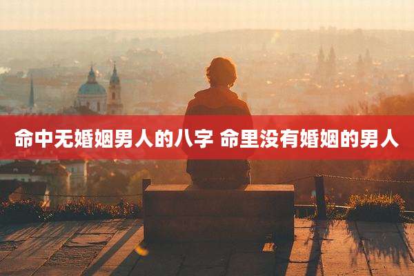 命中无婚姻男人的八字 命里没有婚姻的男人