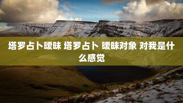 塔罗占卜暧昧 塔罗占卜 暧昧对象 对我是什么感觉