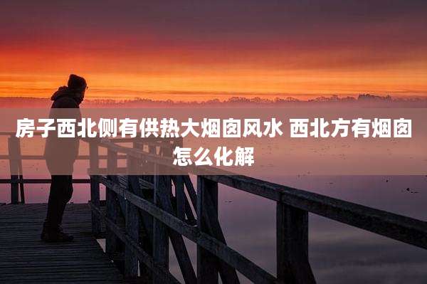 房子西北侧有供热大烟囱风水 西北方有烟囱怎么化解