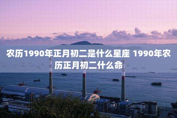 农历1990年正月初二是什么星座 1990年农历正月初二什么命