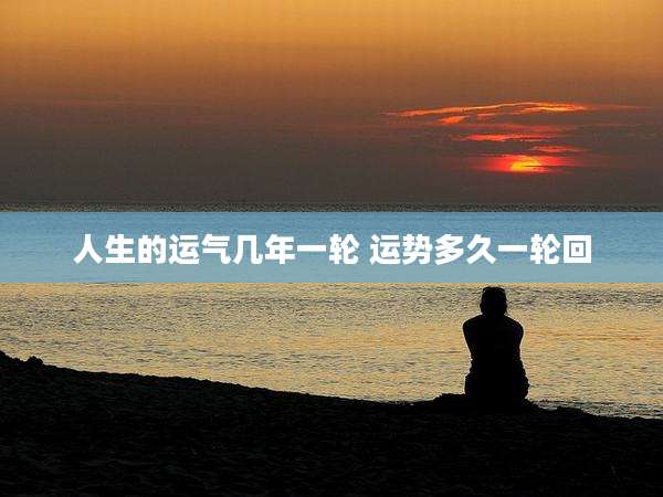 人生的运气几年一轮 运势多久一轮回