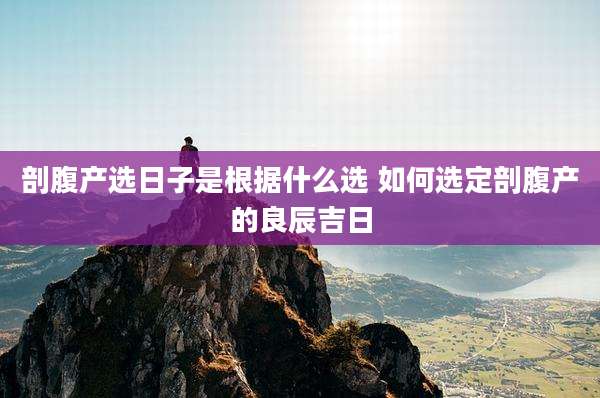 剖腹产选日子是根据什么选 如何选定剖腹产的良辰吉日