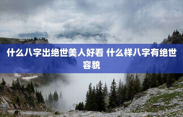 什么八字出绝世美人好看 什么样八字有绝世容貌
