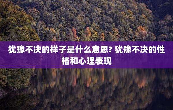 犹豫不决的样子是什么意思? 犹豫不决的性格和心理表现