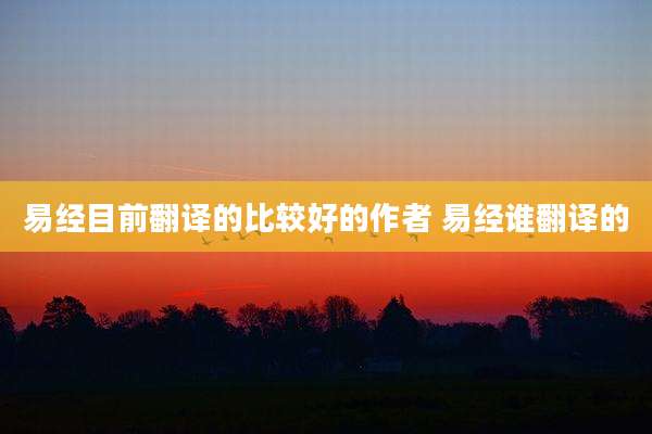 易经目前翻译的比较好的作者 易经谁翻译的